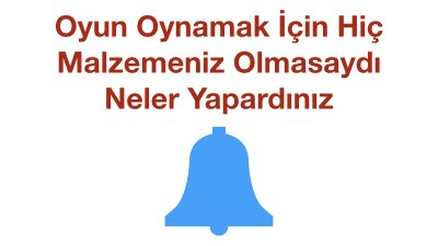 Oyun Oynamak İçin Hiç Malzemeniz Olmasaydı Neler Yapardınız
